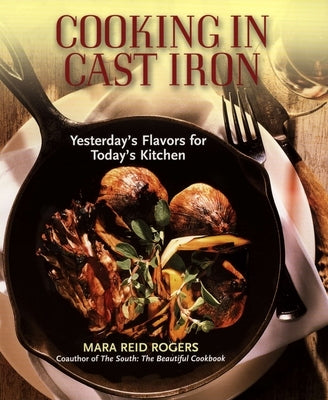 Cooking in Cast Iron: Yesterday's Flavors for Today's Kitchen by Rogers, Mara Reid