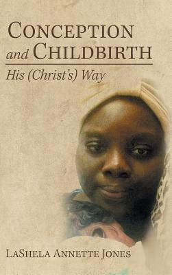 Conception and Childbirth: His (Christ'S) Way by Jones, Lashela Annette