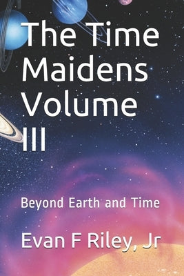 The Time Maidens Volume III: Beyond Earth and Time by Riley, Evan F., Jr.