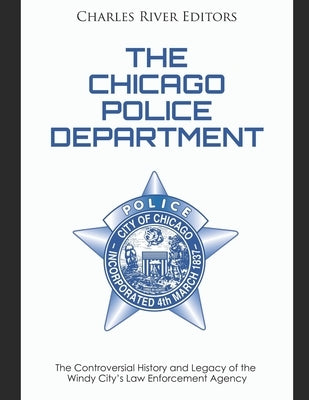 The Chicago Police Department: The Controversial History and Legacy of the Windy City's Law Enforcement Agency by Charles River Editors