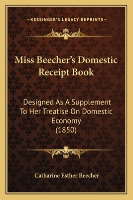 Miss Beecher's Domestic Receipt Book: Designed as a Supplement to Her Treatise on Domestic Economy (1850) by Beecher, Catharine Esther