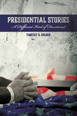 Presidential Stories: A Different Kind of Devotional by Holder, Timothy D.