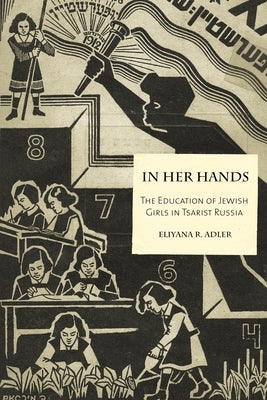 In Her Hands: The Education of Jewish Girls in Tsarist Russia by Adler, Eliyana R.