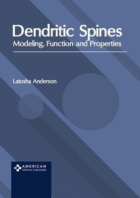 Dendritic Spines: Modeling, Function and Properties by Anderson, Latosha