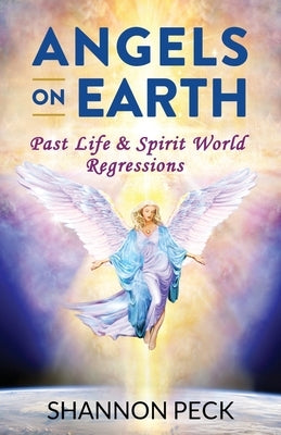 Angels on Earth: Past Life & Spirit World Regressions by Peck, Shannon