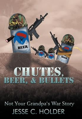 Chutes, Beer, & Bullets: Not Your Grandpa's War Story by Holder, Jesse C.
