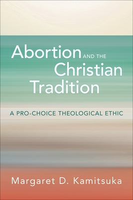 Abortion and the Christian Tradition: A Pro-Choice Theological Ethic by Kamitsuka, Margaret D.