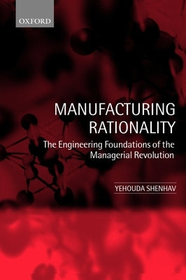 Manufacturing Rationality: The Engineering Foundations of the Managerial Revolution by Shenhav, Yehouda