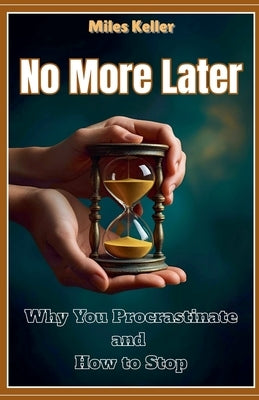 No More Later: WhyYou Procrastinate and How to Stop by Keller, Miles