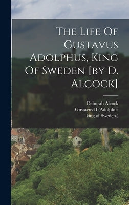 The Life Of Gustavus Adolphus, King Of Sweden [by D. Alcock] by Alcock, Deborah