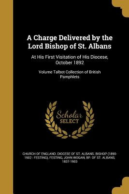 A Charge Delivered by the Lord Bishop of St. Albans: At His First Visitation of His Diocese, October 1892; Volume Talbot Collection of British Pamphle by Church of England Diocese of St Albans