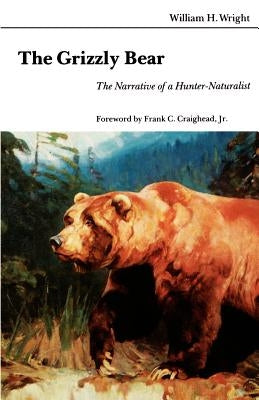 The Grizzly Bear: The Narrative of a Hunter-Naturalist by Wright, William