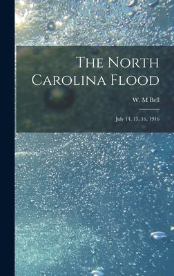 The North Carolina Flood: July 14, 15, 16, 1916 by Bell, W. M.
