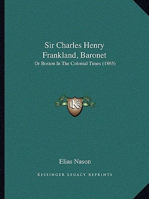 Sir Charles Henry Frankland, Baronet: Or Boston In The Colonial Times (1865) by Nason, Elias