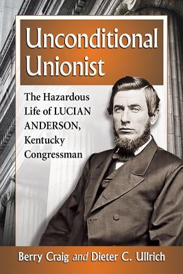Unconditional Unionist: The Hazardous Life of Lucian Anderson, Kentucky Congressman by Craig, Berry