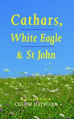 Cathars, White Eagle and St John: Articles and Talks by Hayward, Colum