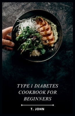 Type 1 Diabetes Cookbook for Beginners: Your Guide to Delicious Meals & a 30-Day Plan for Type 1 Diabetes by John, T.