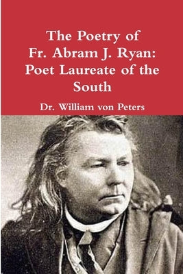 The Poetry of Fr. Abram J. Ryan: Poet Laureate of the South: Edited by Dr. William G. von Peters by Ryan, Abram