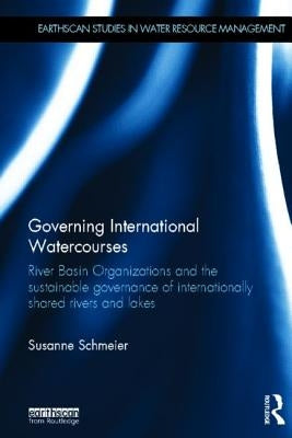 Governing International Watercourses: River Basin Organizations and the Sustainable Governance of Internationally Shared Rivers and Lakes by Schmeier, Susanne