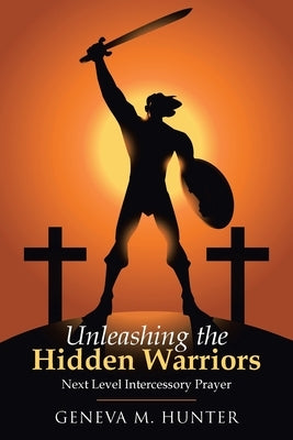 Unleashing the Hidden Warriors: Next Level Intercessory Prayer by Hunter, Geneva M.