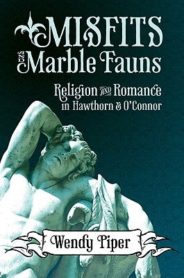 Misfits and Marble Fauns: Religion and Romance in Hawthorne and O'Connor by Piper, Wendy