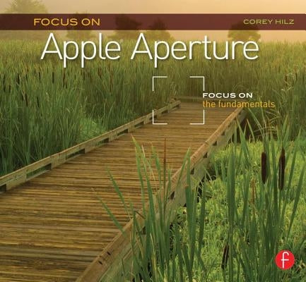 Focus on Apple Aperture: Focus on the Fundamentals by Hilz, Corey