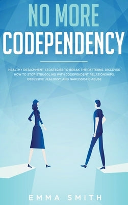 No More Codependency: Healthy Detachment Strategies to Break the Pattern. How to Stop Struggling with Codependent Relationships, Obsessive J by Smith, Emma