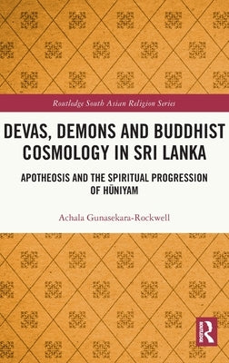 Devas, Demons and Buddhist Cosmology in Sri Lanka: Apotheosis and the Spiritual Progression of Hūniyam by Gunasekara-Rockwell, Achala