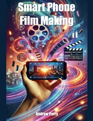 Smart Phone Film Making by Parry, Andrew