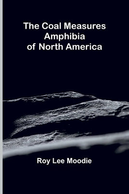 The Coal Measures Amphibia Of North America by Moodie, Roy Lee