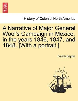 A Narrative of Major General Wool's Campaign in Mexico, in the Years 1846, 1847, and 1848. [with a Portrait.] by Baylies, Francis