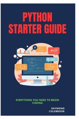 Python Starter Guide: Everything You Need to Begin Coding by Colebrook, Raymond