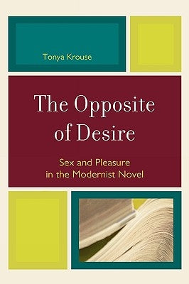 The Opposite of Desire: Sex and Pleasure in the Modernist Novel by Krouse, Tonya