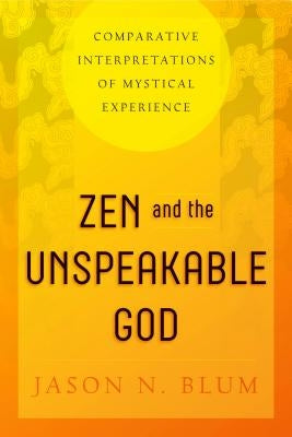 Zen and the Unspeakable God: Comparative Interpretations of Mystical Experience by Blum, Jason N.