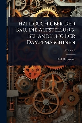 Handbuch Ãber Den Bau, Die Aufstellung, Behandlung Der Dampfmaschinen by Hartmann, Carl