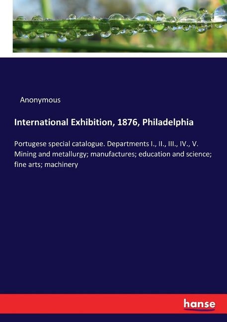 International Exhibition, 1876, Philadelphia: Portugese special catalogue. Departments I., II., III., IV., V. Mining and metallurgy; manufactures; edu by Anonymous