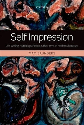 Self Impression: Life-Writing, Autobiografiction, and the Forms of Modern Literature by Saunders, Max