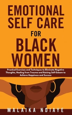 Emotional Self Care for Black Women: Practical Exercises and Techniques to Eliminate Negative Thoughts, Healing from Trauma and Raising Self-Esteem to by Ndiaye, Malaika