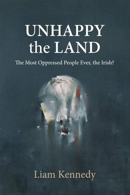 Unhappy the Land: The Most Oppressed People Ever, the Irish? by Kennedy, Liam