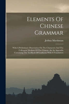 Elements Of Chinese Grammar: With A Preliminary Dissertation On The Characters And The Colloquial Medium Of The Chinese, An An Appendix Containing by Marshman, Joshua