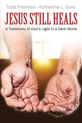 Jesus Still Heals: A Testimony of God's Light in a Dark World by Freeman, Todd