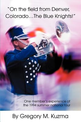 On the Field from Denver, Colorado...the Blue Knights!: One Member's Experience of the 1994 Summer National Tour by Kuzma, Gregory M.