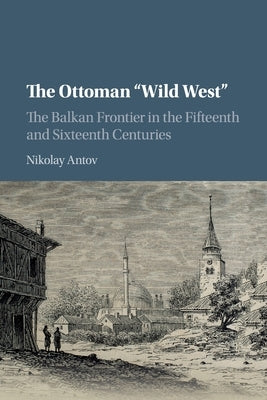 The Ottoman 'Wild West': The Balkan Frontier in the Fifteenth and Sixteenth Centuries by Antov, Nikolay