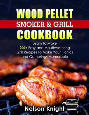 Wood Pellet Smoker and Grill Cookbook: Learn to Make 200+ Easy and Mouthwatering Grill Recipes To Make Your Picnics and Gatherings Memorable by Knight, Nelson