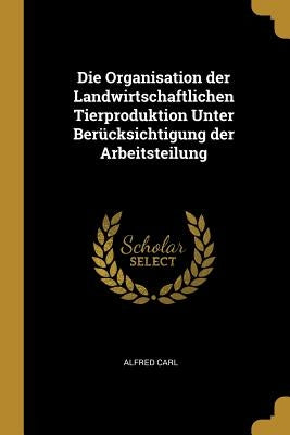 Die Organisation der Landwirtschaftlichen Tierproduktion Unter Berücksichtigung der Arbeitsteilung by Carl, Alfred