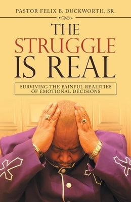 The Struggle Is Real: Surviving the Painful Realities of Emotional Decisions by Duckworth, Pastor Felix B., Sr.
