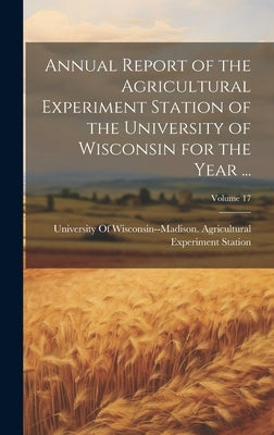 Annual Report of the Agricultural Experiment Station of the University of Wisconsin for the Year ...; Volume 17 by University of Wisconsin--Madison Agr