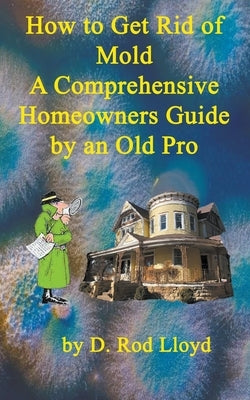 How to Get Rid of Mold A Comprehensive Homeowners Guide by Lloyd, D. Rod