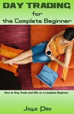 Day Trading for the Complete Beginner: How to Day Trade and Win as a Complete Beginner by Pila, Jose