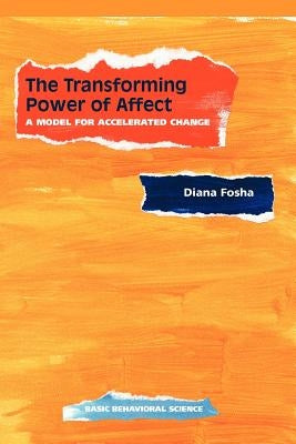 The Transforming Power of Affect: A Model for Accelerated Change by Fosha, Diana